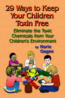 29 Ways to Keep Your Children Toxin Free: Eliminate the Toxic Chemicals from Your Children's Environment, by Marie Gagne