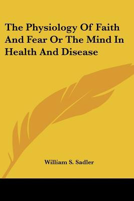 The Physiology of Faith and Fear or the Mind in Health and Disease, by William S Sadler